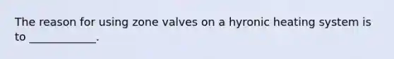 The reason for using zone valves on a hyronic heating system is to ____________.