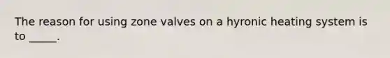 The reason for using zone valves on a hyronic heating system is to _____.