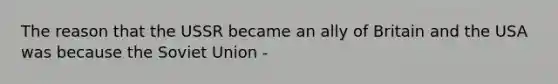 The reason that the USSR became an ally of Britain and the USA was because the Soviet Union -