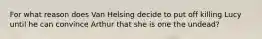 For what reason does Van Helsing decide to put off killing Lucy until he can convince Arthur that she is one the undead?