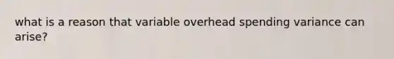 what is a reason that variable overhead spending variance can arise?