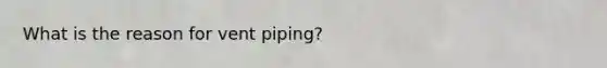 What is the reason for vent piping?