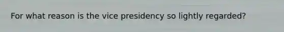 For what reason is the vice presidency so lightly regarded?