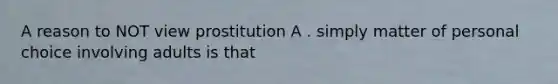 A reason to NOT view prostitution A . simply matter of personal choice involving adults is that