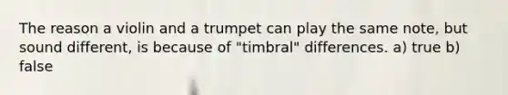 The reason a violin and a trumpet can play the same note, but sound different, is because of "timbral" differences. a) true b) false