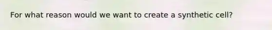 For what reason would we want to create a synthetic cell?