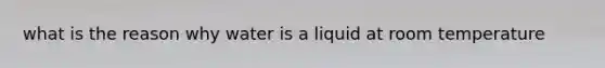 what is the reason why water is a liquid at room temperature