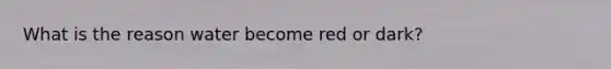 What is the reason water become red or dark?
