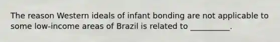 The reason Western ideals of infant bonding are not applicable to some low-income areas of Brazil is related to __________.