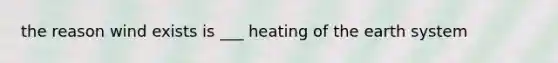 the reason wind exists is ___ heating of the earth system