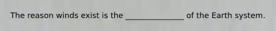 The reason winds exist is the _______________ of the Earth system.