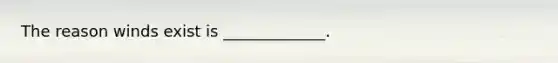 The reason winds exist is _____________.