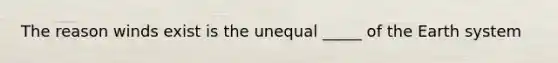 The reason winds exist is the unequal _____ of the Earth system