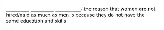 __________ __________ ___________- the reason that women are not hired/paid as much as men is because they do not have the same education and skills