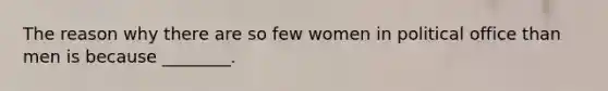 The reason why there are so few women in political office than men is because ________.