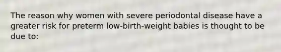 The reason why women with severe periodontal disease have a greater risk for preterm low-birth-weight babies is thought to be due to: