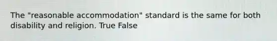 The "reasonable accommodation" standard is the same for both disability and religion. True False