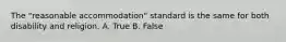 The "reasonable accommodation" standard is the same for both disability and religion. A. True B. False