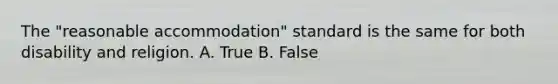 The "reasonable accommodation" standard is the same for both disability and religion. A. True B. False