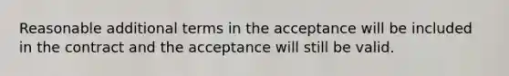 Reasonable additional terms in the acceptance will be included in the contract and the acceptance will still be valid.