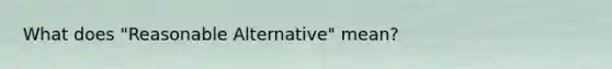 What does "Reasonable Alternative" mean?