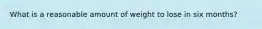 What is a reasonable amount of weight to lose in six months?