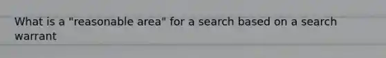 What is a "reasonable area" for a search based on a search warrant