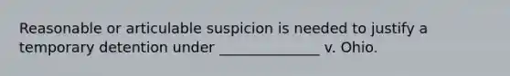 Reasonable or articulable suspicion is needed to justify a temporary detention under ______________ v. Ohio.