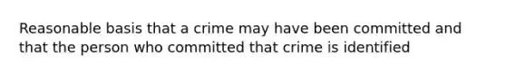 Reasonable basis that a crime may have been committed and that the person who committed that crime is identified