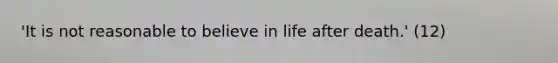 'It is not reasonable to believe in life after death.' (12)