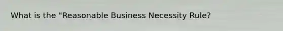 What is the "Reasonable Business Necessity Rule?