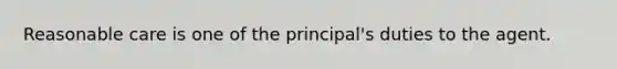 Reasonable care is one of the principal's duties to the agent.