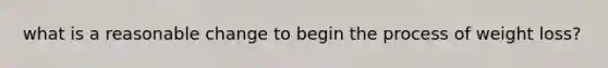 what is a reasonable change to begin the process of weight loss?