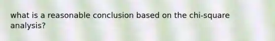 what is a reasonable conclusion based on the chi-square analysis?