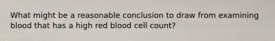 What might be a reasonable conclusion to draw from examining blood that has a high red blood cell count?