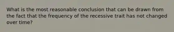 What is the most reasonable conclusion that can be drawn from the fact that the frequency of the recessive trait has not changed over time?