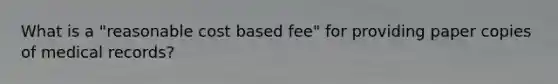 What is a "reasonable cost based fee" for providing paper copies of medical records?