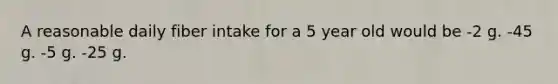 A reasonable daily fiber intake for a 5 year old would be -2 g. -45 g. -5 g. -25 g.