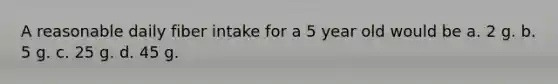 A reasonable daily fiber intake for a 5 year old would be a. 2 g. b. 5 g. c. 25 g. d. 45 g.