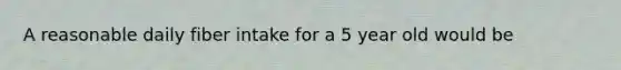 A reasonable daily fiber intake for a 5 year old would be