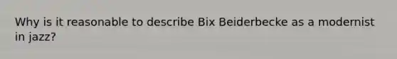 Why is it reasonable to describe Bix Beiderbecke as a modernist in jazz?