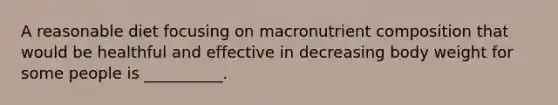 A reasonable diet focusing on macronutrient composition that would be healthful and effective in decreasing body weight for some people is __________.