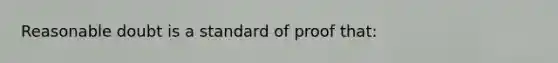 Reasonable doubt is a standard of proof that: