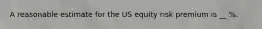 A reasonable estimate for the US equity risk premium is __ %.