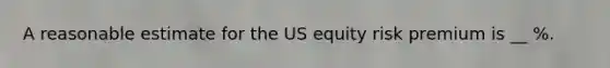 A reasonable estimate for the US equity risk premium is __ %.