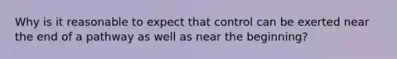 Why is it reasonable to expect that control can be exerted near the end of a pathway as well as near the beginning?