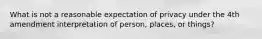 What is not a reasonable expectation of privacy under the 4th amendment interpretation of person, places, or things?