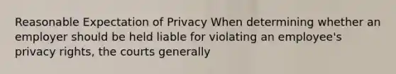 Reasonable Expectation of Privacy When determining whether an employer should be held liable for violating an employee's privacy rights, the courts generally