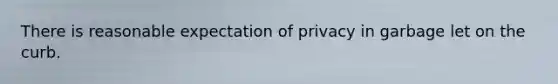 There is reasonable expectation of privacy in garbage let on the curb.