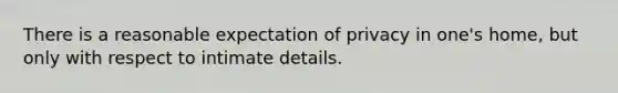 There is a reasonable expectation of privacy in one's home, but only with respect to intimate details.